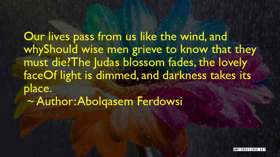 Abolqasem Ferdowsi Quotes: Our Lives Pass From Us Like The Wind, And Whyshould Wise Men Grieve To Know That They Must Die?the Judas