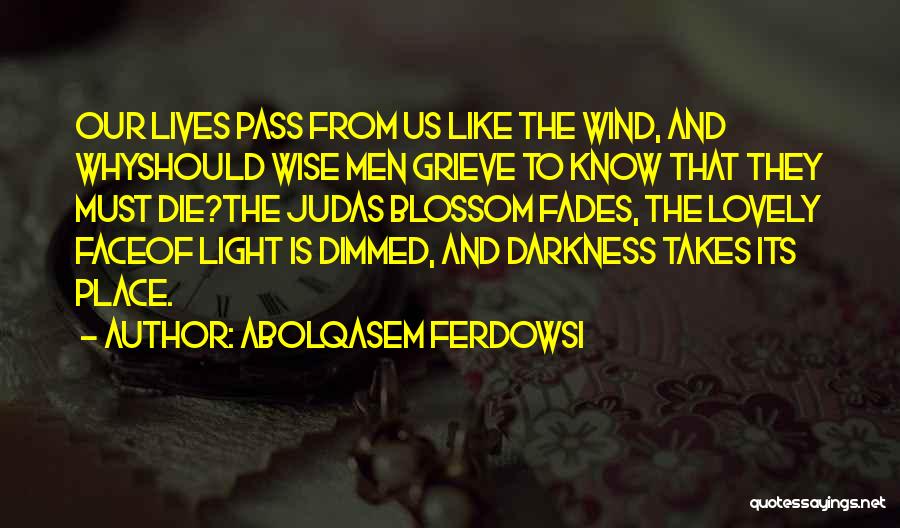 Abolqasem Ferdowsi Quotes: Our Lives Pass From Us Like The Wind, And Whyshould Wise Men Grieve To Know That They Must Die?the Judas