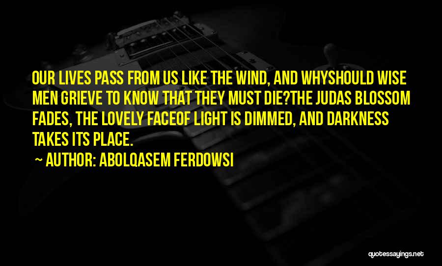 Abolqasem Ferdowsi Quotes: Our Lives Pass From Us Like The Wind, And Whyshould Wise Men Grieve To Know That They Must Die?the Judas