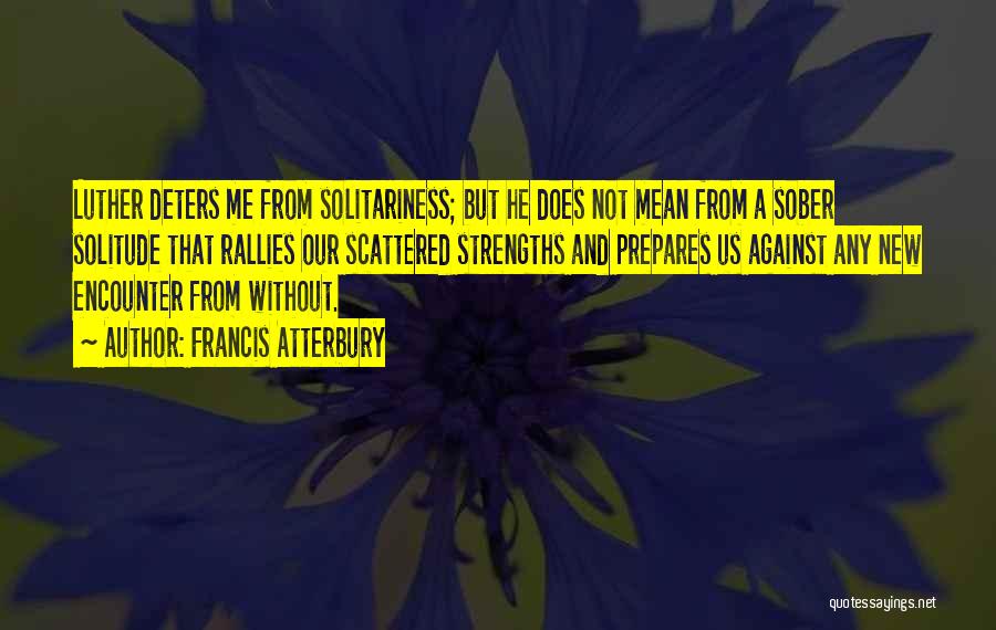 Francis Atterbury Quotes: Luther Deters Me From Solitariness; But He Does Not Mean From A Sober Solitude That Rallies Our Scattered Strengths And