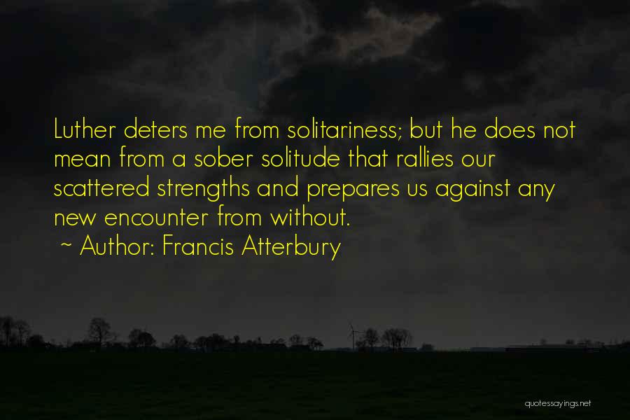 Francis Atterbury Quotes: Luther Deters Me From Solitariness; But He Does Not Mean From A Sober Solitude That Rallies Our Scattered Strengths And