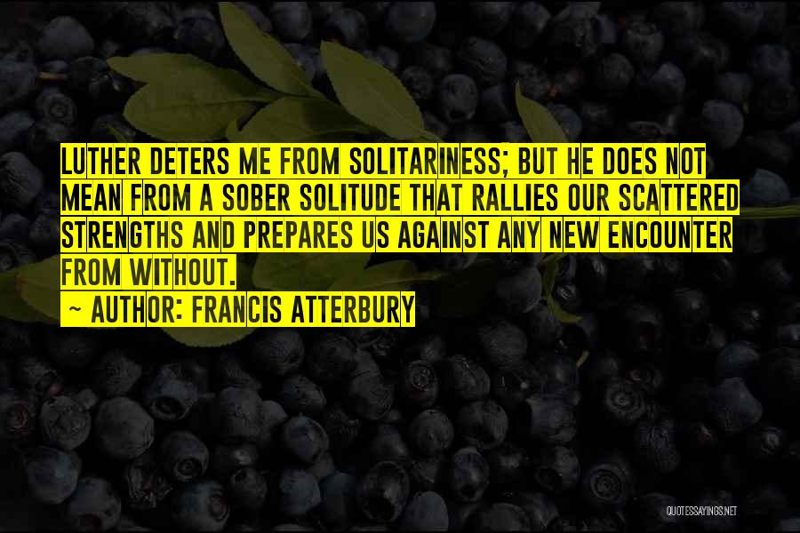 Francis Atterbury Quotes: Luther Deters Me From Solitariness; But He Does Not Mean From A Sober Solitude That Rallies Our Scattered Strengths And