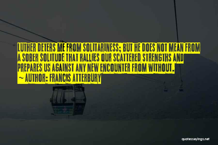 Francis Atterbury Quotes: Luther Deters Me From Solitariness; But He Does Not Mean From A Sober Solitude That Rallies Our Scattered Strengths And