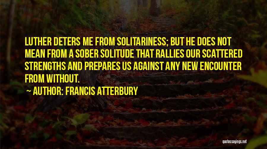 Francis Atterbury Quotes: Luther Deters Me From Solitariness; But He Does Not Mean From A Sober Solitude That Rallies Our Scattered Strengths And