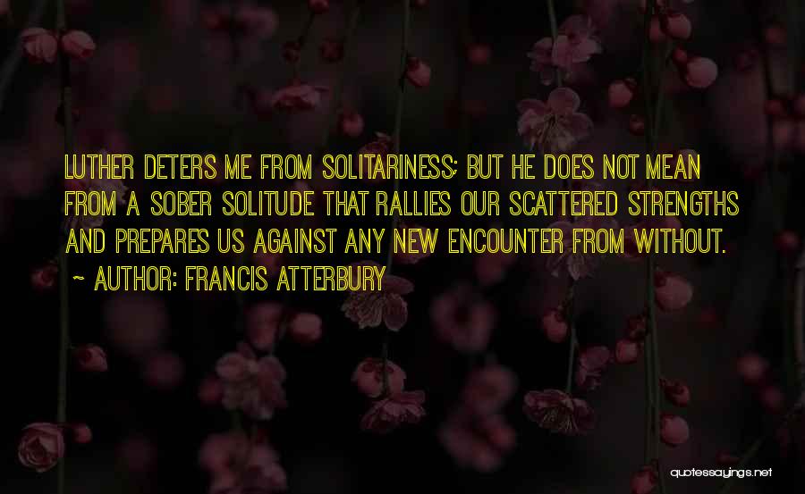 Francis Atterbury Quotes: Luther Deters Me From Solitariness; But He Does Not Mean From A Sober Solitude That Rallies Our Scattered Strengths And