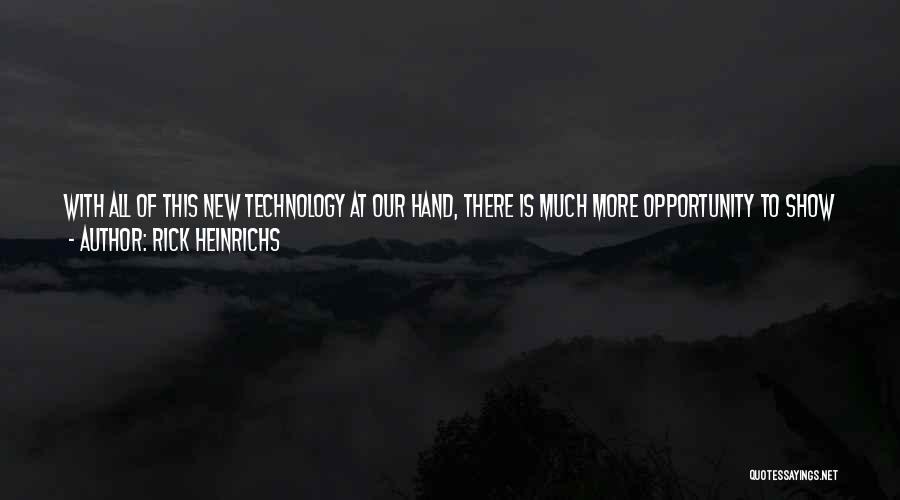 Rick Heinrichs Quotes: With All Of This New Technology At Our Hand, There Is Much More Opportunity To Show And To Allow The