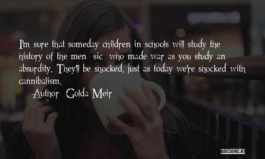 Golda Meir Quotes: I'm Sure That Someday Children In Schools Will Study The History Of The Men [sic] Who Made War As You