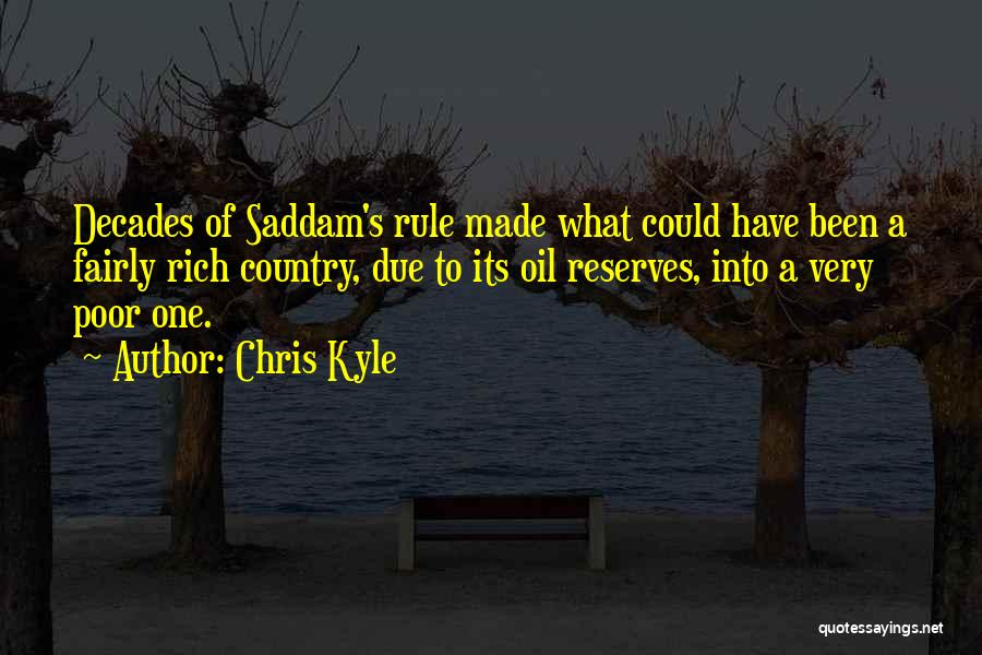 Chris Kyle Quotes: Decades Of Saddam's Rule Made What Could Have Been A Fairly Rich Country, Due To Its Oil Reserves, Into A
