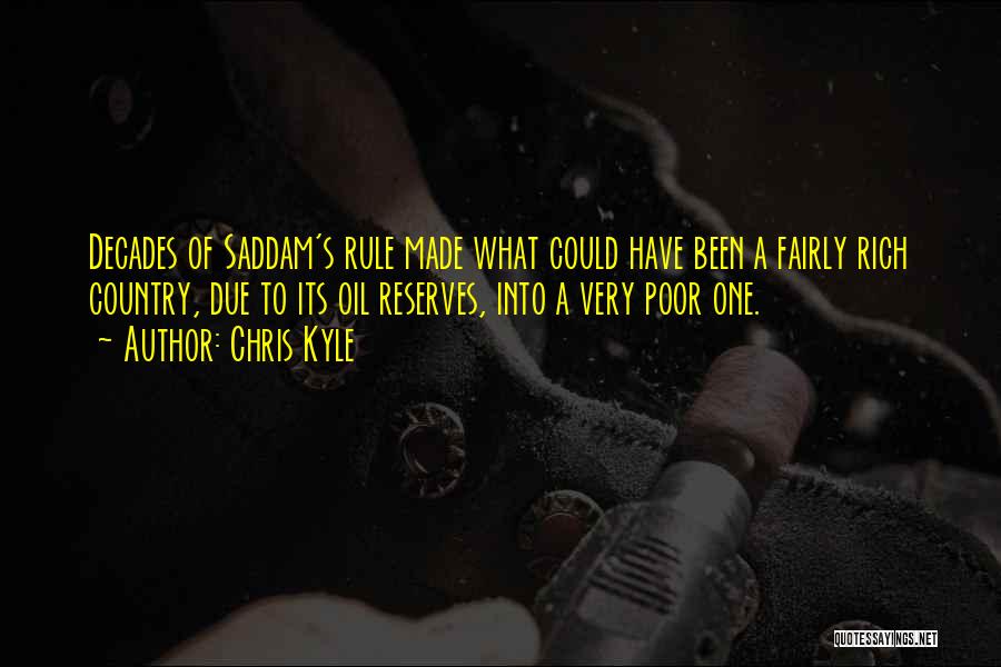 Chris Kyle Quotes: Decades Of Saddam's Rule Made What Could Have Been A Fairly Rich Country, Due To Its Oil Reserves, Into A