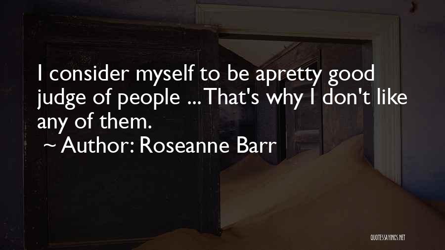 Roseanne Barr Quotes: I Consider Myself To Be Apretty Good Judge Of People ... That's Why I Don't Like Any Of Them.