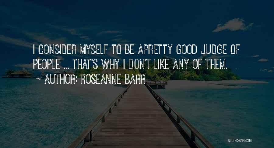 Roseanne Barr Quotes: I Consider Myself To Be Apretty Good Judge Of People ... That's Why I Don't Like Any Of Them.