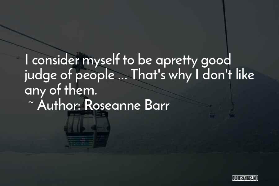 Roseanne Barr Quotes: I Consider Myself To Be Apretty Good Judge Of People ... That's Why I Don't Like Any Of Them.