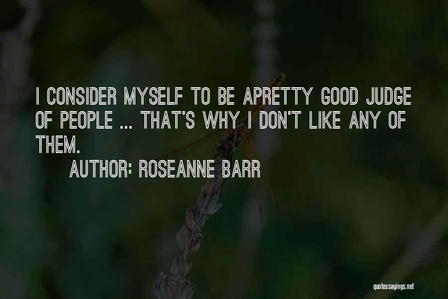 Roseanne Barr Quotes: I Consider Myself To Be Apretty Good Judge Of People ... That's Why I Don't Like Any Of Them.