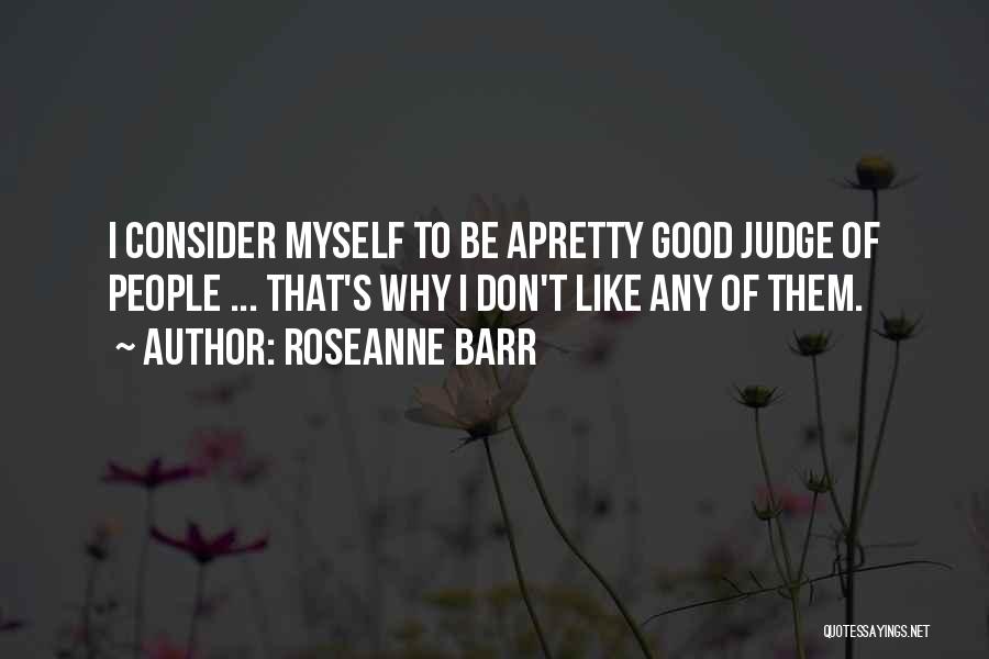 Roseanne Barr Quotes: I Consider Myself To Be Apretty Good Judge Of People ... That's Why I Don't Like Any Of Them.