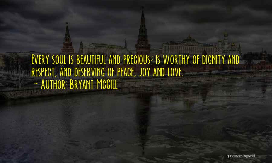 Bryant McGill Quotes: Every Soul Is Beautiful And Precious; Is Worthy Of Dignity And Respect, And Deserving Of Peace, Joy And Love.
