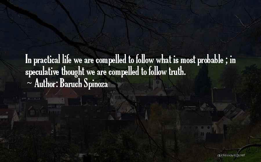 Baruch Spinoza Quotes: In Practical Life We Are Compelled To Follow What Is Most Probable ; In Speculative Thought We Are Compelled To