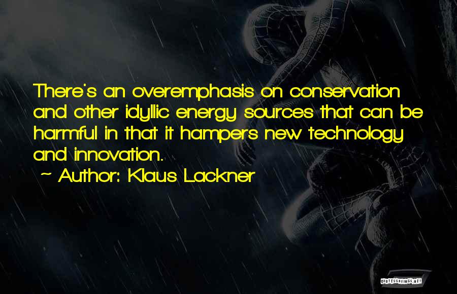 Klaus Lackner Quotes: There's An Overemphasis On Conservation And Other Idyllic Energy Sources That Can Be Harmful In That It Hampers New Technology