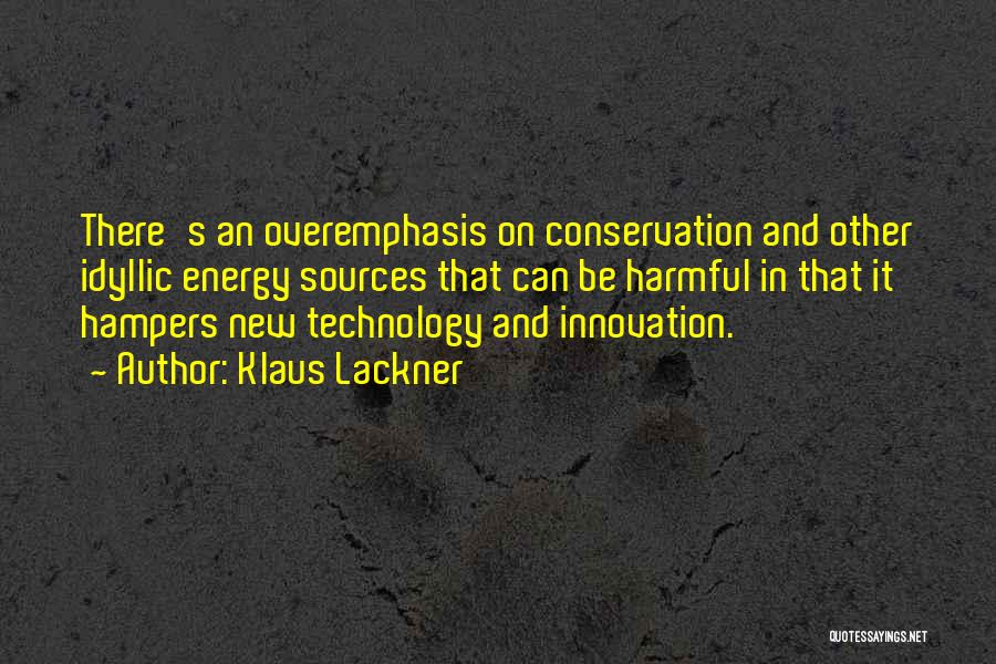 Klaus Lackner Quotes: There's An Overemphasis On Conservation And Other Idyllic Energy Sources That Can Be Harmful In That It Hampers New Technology