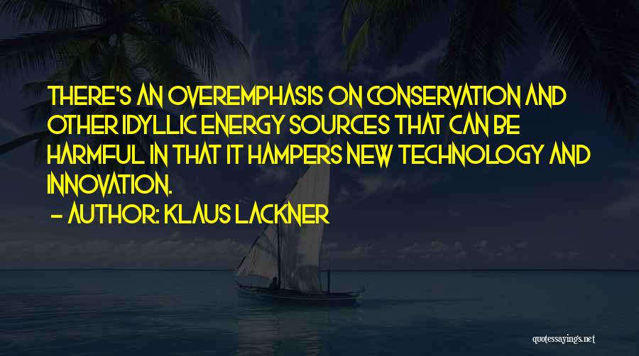 Klaus Lackner Quotes: There's An Overemphasis On Conservation And Other Idyllic Energy Sources That Can Be Harmful In That It Hampers New Technology