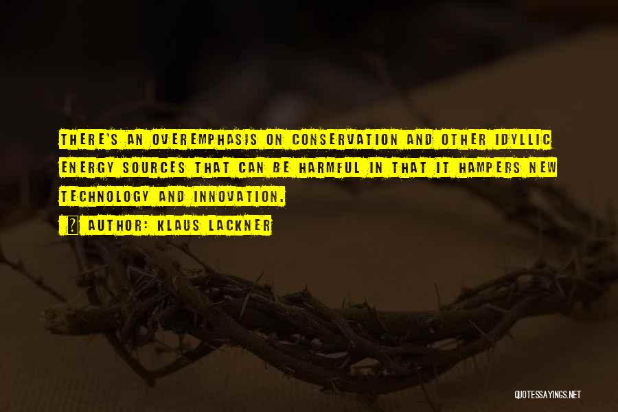 Klaus Lackner Quotes: There's An Overemphasis On Conservation And Other Idyllic Energy Sources That Can Be Harmful In That It Hampers New Technology