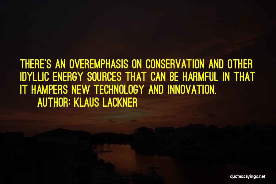 Klaus Lackner Quotes: There's An Overemphasis On Conservation And Other Idyllic Energy Sources That Can Be Harmful In That It Hampers New Technology