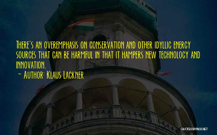 Klaus Lackner Quotes: There's An Overemphasis On Conservation And Other Idyllic Energy Sources That Can Be Harmful In That It Hampers New Technology