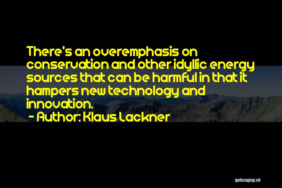 Klaus Lackner Quotes: There's An Overemphasis On Conservation And Other Idyllic Energy Sources That Can Be Harmful In That It Hampers New Technology