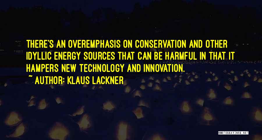 Klaus Lackner Quotes: There's An Overemphasis On Conservation And Other Idyllic Energy Sources That Can Be Harmful In That It Hampers New Technology