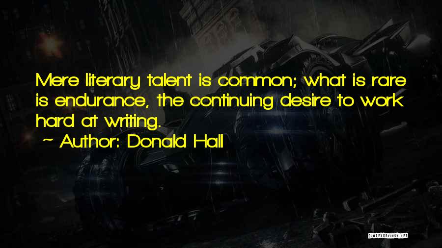 Donald Hall Quotes: Mere Literary Talent Is Common; What Is Rare Is Endurance, The Continuing Desire To Work Hard At Writing.