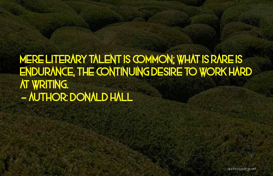 Donald Hall Quotes: Mere Literary Talent Is Common; What Is Rare Is Endurance, The Continuing Desire To Work Hard At Writing.