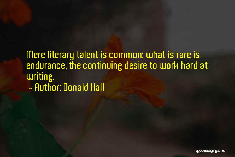 Donald Hall Quotes: Mere Literary Talent Is Common; What Is Rare Is Endurance, The Continuing Desire To Work Hard At Writing.