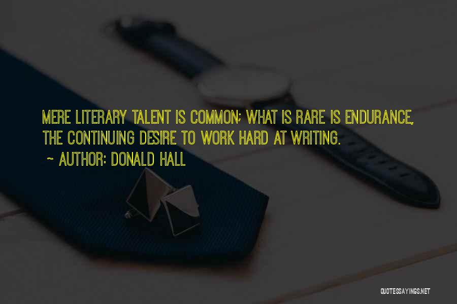 Donald Hall Quotes: Mere Literary Talent Is Common; What Is Rare Is Endurance, The Continuing Desire To Work Hard At Writing.