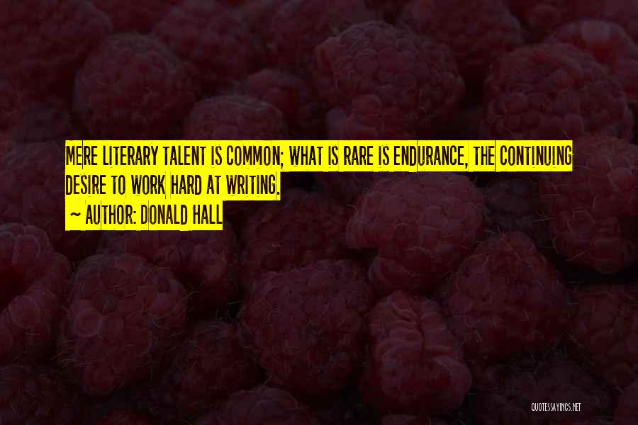 Donald Hall Quotes: Mere Literary Talent Is Common; What Is Rare Is Endurance, The Continuing Desire To Work Hard At Writing.