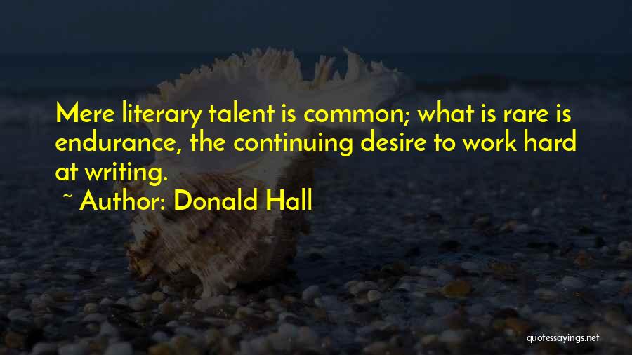 Donald Hall Quotes: Mere Literary Talent Is Common; What Is Rare Is Endurance, The Continuing Desire To Work Hard At Writing.