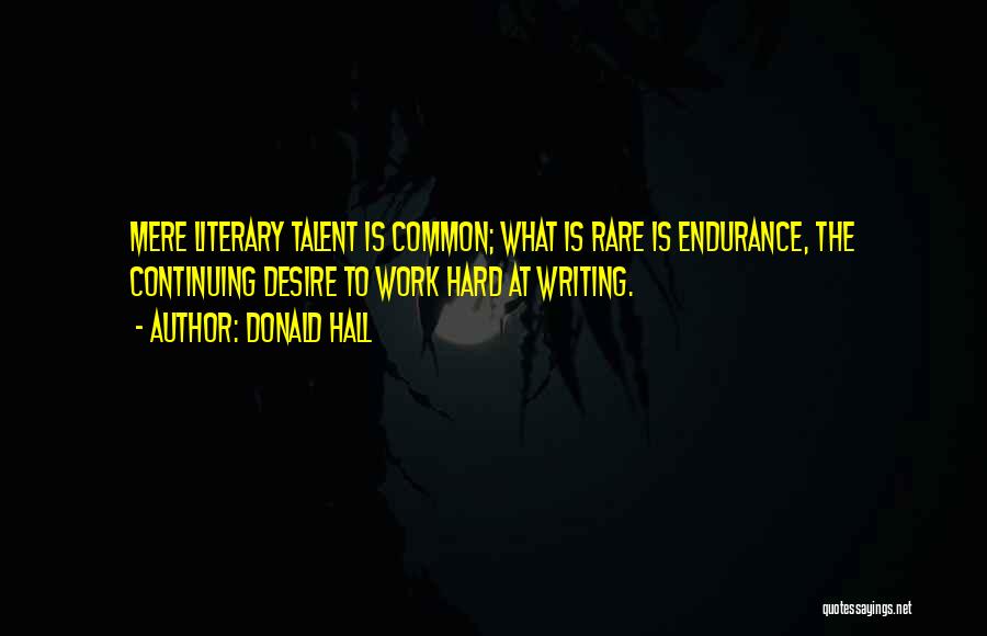 Donald Hall Quotes: Mere Literary Talent Is Common; What Is Rare Is Endurance, The Continuing Desire To Work Hard At Writing.