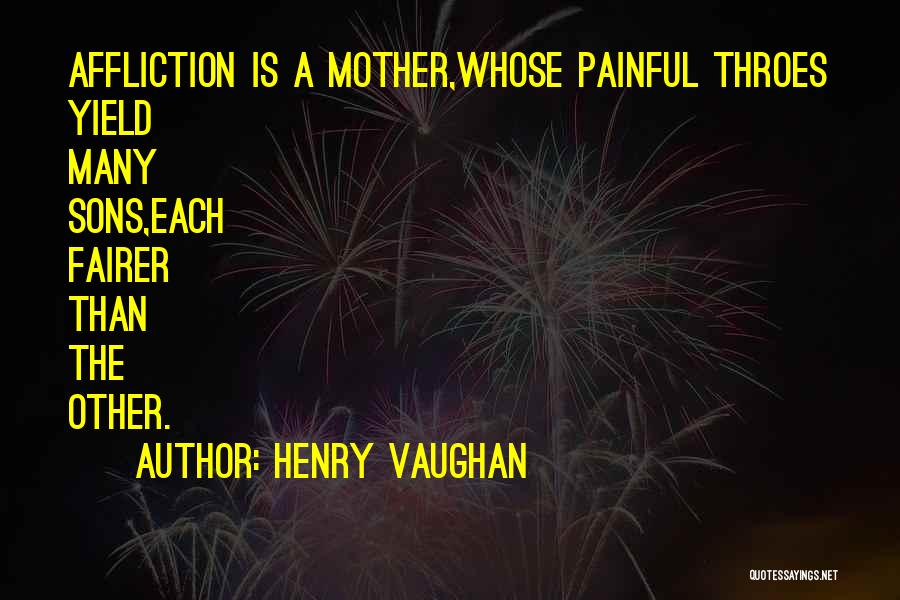 Henry Vaughan Quotes: Affliction Is A Mother,whose Painful Throes Yield Many Sons,each Fairer Than The Other.