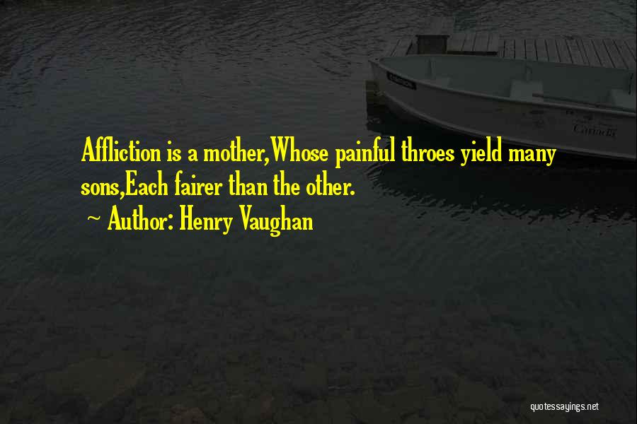 Henry Vaughan Quotes: Affliction Is A Mother,whose Painful Throes Yield Many Sons,each Fairer Than The Other.