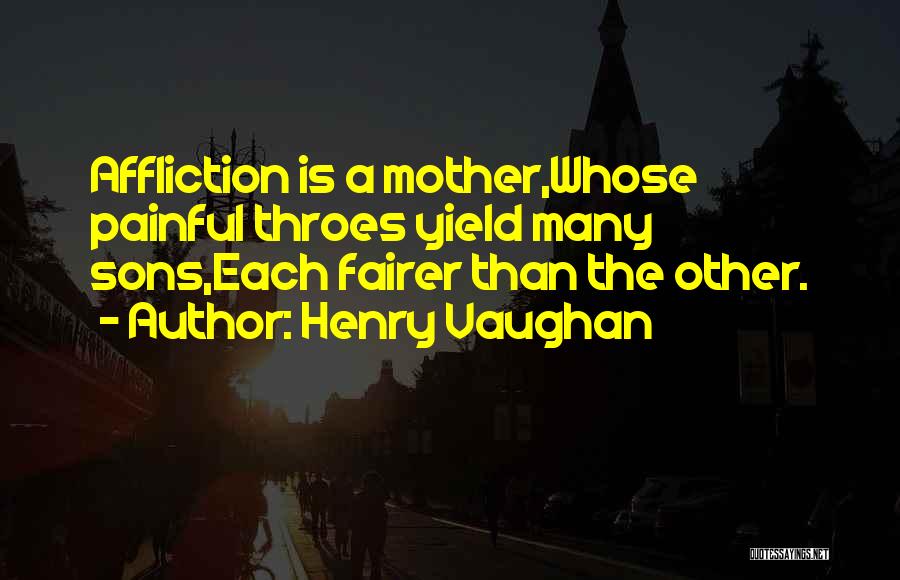 Henry Vaughan Quotes: Affliction Is A Mother,whose Painful Throes Yield Many Sons,each Fairer Than The Other.