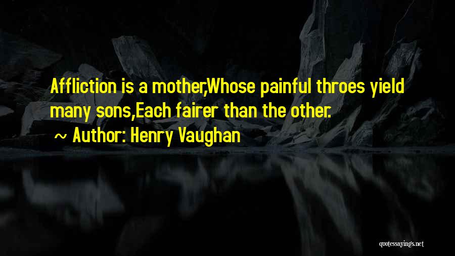 Henry Vaughan Quotes: Affliction Is A Mother,whose Painful Throes Yield Many Sons,each Fairer Than The Other.