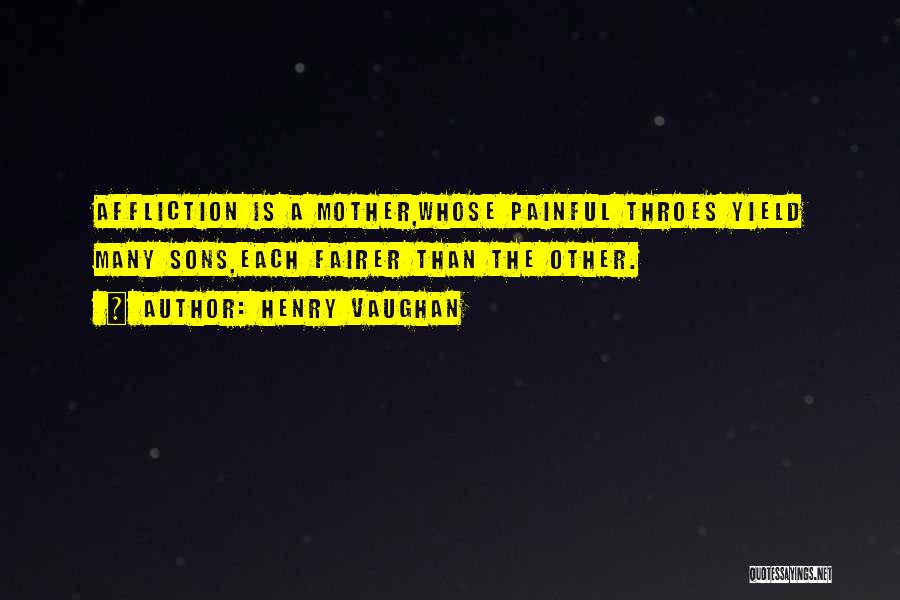 Henry Vaughan Quotes: Affliction Is A Mother,whose Painful Throes Yield Many Sons,each Fairer Than The Other.