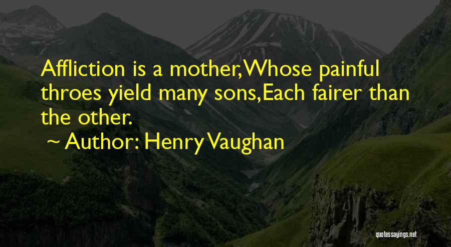 Henry Vaughan Quotes: Affliction Is A Mother,whose Painful Throes Yield Many Sons,each Fairer Than The Other.