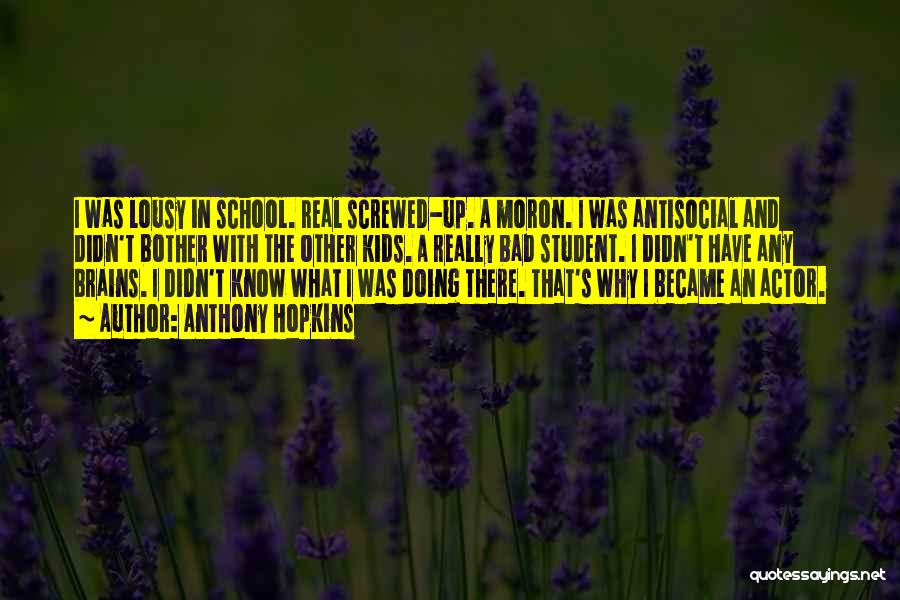 Anthony Hopkins Quotes: I Was Lousy In School. Real Screwed-up. A Moron. I Was Antisocial And Didn't Bother With The Other Kids. A