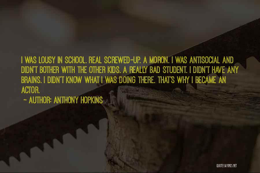 Anthony Hopkins Quotes: I Was Lousy In School. Real Screwed-up. A Moron. I Was Antisocial And Didn't Bother With The Other Kids. A