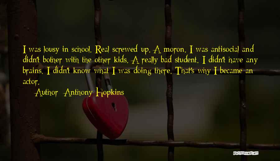 Anthony Hopkins Quotes: I Was Lousy In School. Real Screwed-up. A Moron. I Was Antisocial And Didn't Bother With The Other Kids. A