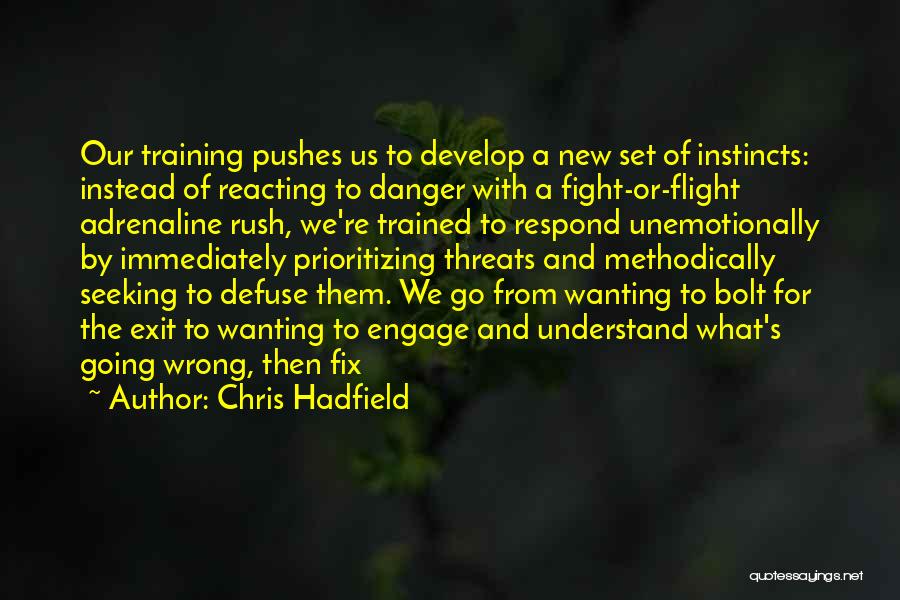 Chris Hadfield Quotes: Our Training Pushes Us To Develop A New Set Of Instincts: Instead Of Reacting To Danger With A Fight-or-flight Adrenaline