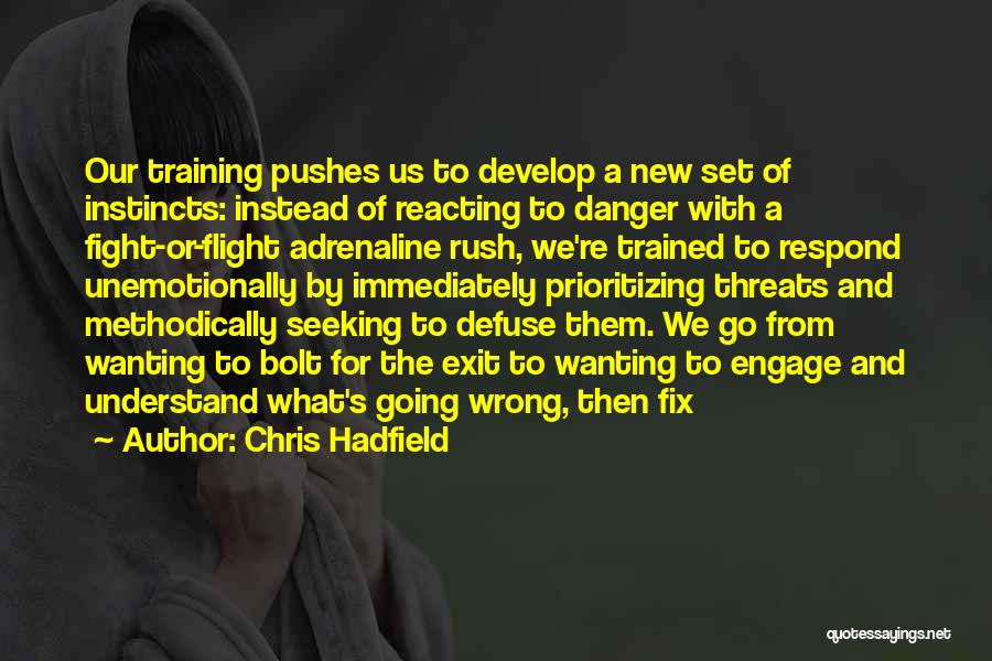 Chris Hadfield Quotes: Our Training Pushes Us To Develop A New Set Of Instincts: Instead Of Reacting To Danger With A Fight-or-flight Adrenaline