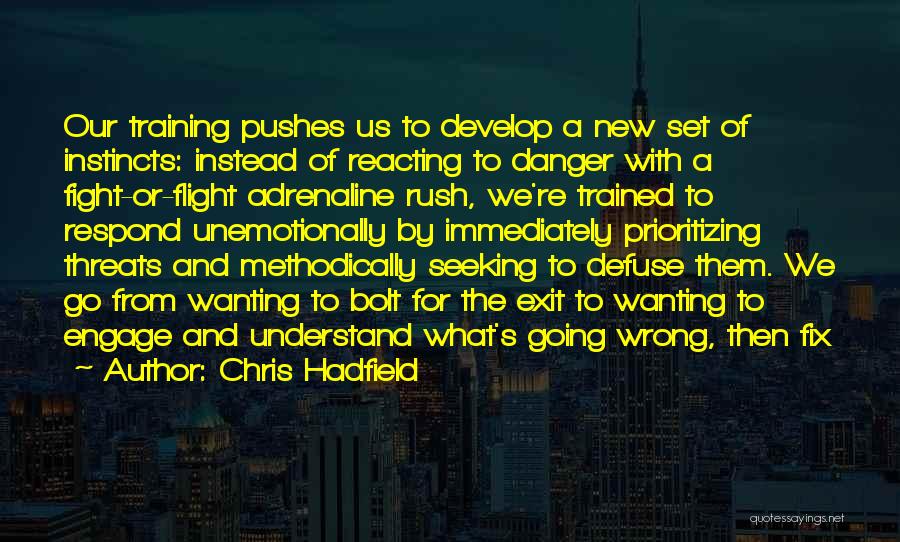 Chris Hadfield Quotes: Our Training Pushes Us To Develop A New Set Of Instincts: Instead Of Reacting To Danger With A Fight-or-flight Adrenaline