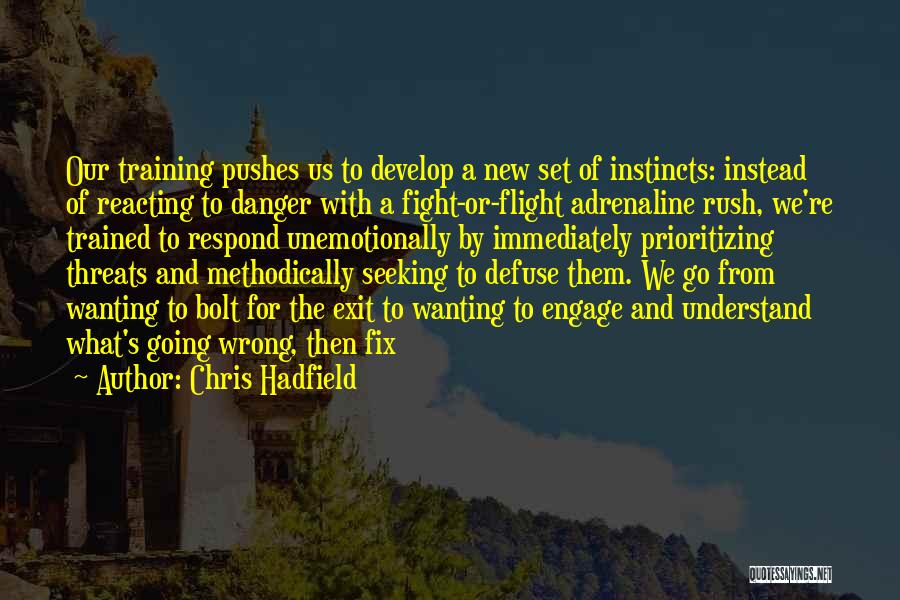 Chris Hadfield Quotes: Our Training Pushes Us To Develop A New Set Of Instincts: Instead Of Reacting To Danger With A Fight-or-flight Adrenaline