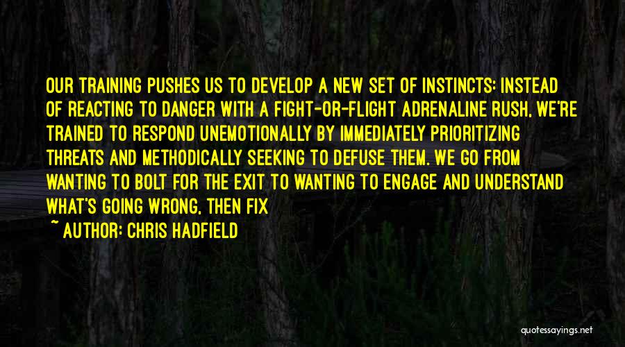 Chris Hadfield Quotes: Our Training Pushes Us To Develop A New Set Of Instincts: Instead Of Reacting To Danger With A Fight-or-flight Adrenaline