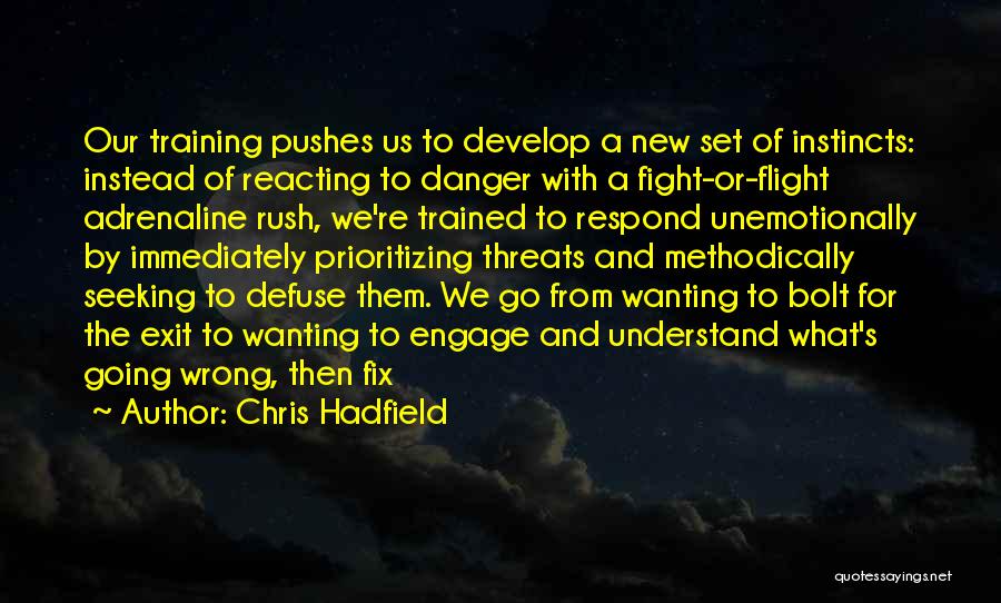 Chris Hadfield Quotes: Our Training Pushes Us To Develop A New Set Of Instincts: Instead Of Reacting To Danger With A Fight-or-flight Adrenaline